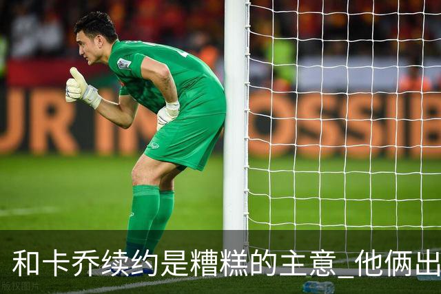 和卡乔续约是糟糕的主意 他俩出战状态不可测