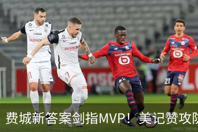 费城新答案剑指MVP！美记赞攻防俱佳无软肋 场均30+5纳斯自豪无比